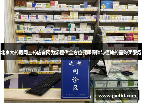 北京大药房网上药店官网为您提供全方位健康保障与便捷药品购买服务
