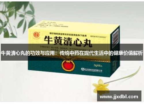 牛黄清心丸的功效与应用：传统中药在现代生活中的健康价值解析