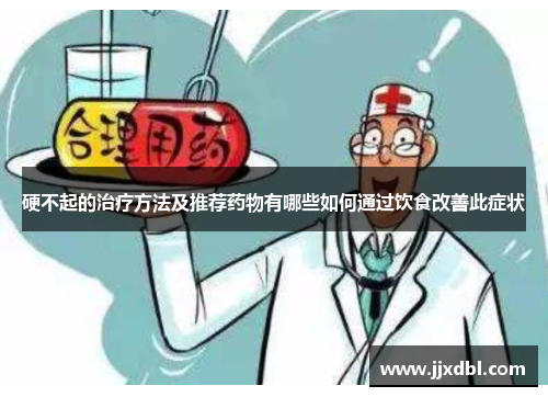 硬不起的治疗方法及推荐药物有哪些如何通过饮食改善此症状