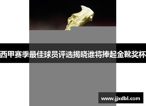 西甲赛季最佳球员评选揭晓谁将捧起金靴奖杯